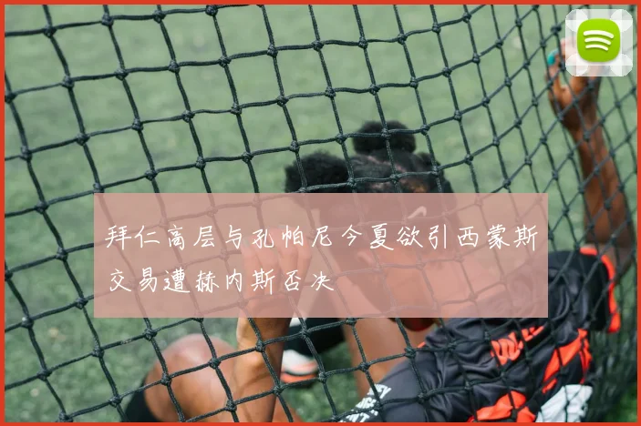 拜仁高层与孔帕尼今夏欲引西蒙斯交易遭赫内斯否决