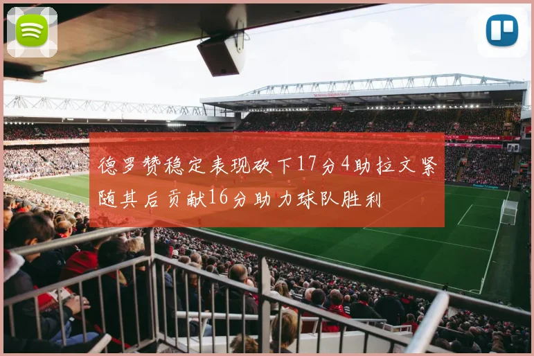 德罗赞稳定表现砍下17分4助拉文紧随其后贡献16分助力球队胜利