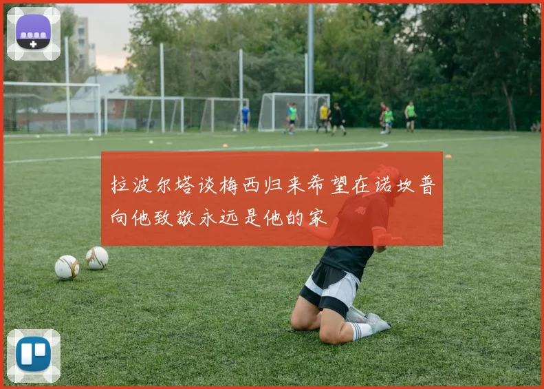 拉波尔塔谈梅西归来希望在诺坎普向他致敬永远是他的家