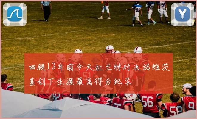 回顾13年前今天杜兰特对决诺维茨基创下生涯最高得分纪录