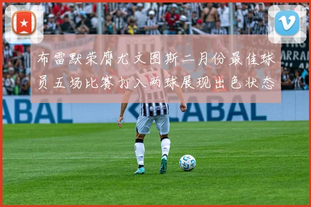 布雷默荣膺尤文图斯二月份最佳球员五场比赛打入两球展现出色状态