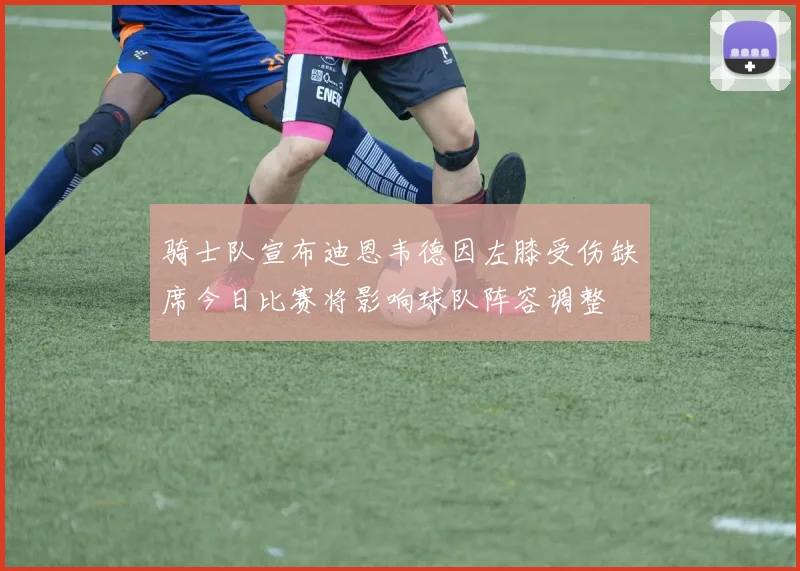 骑士队宣布迪恩韦德因左膝受伤缺席今日比赛将影响球队阵容调整