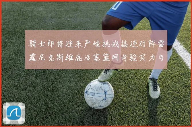 骑士即将迎来严峻挑战接连对阵雷霆尼克斯雄鹿活塞篮网考验实力与韧性