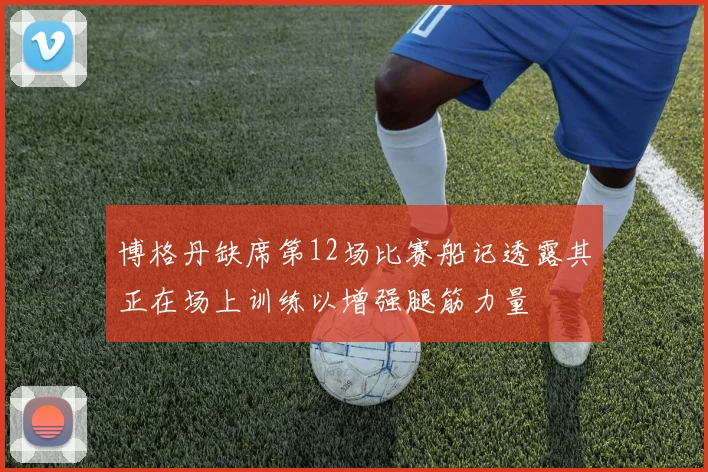 博格丹缺席第12场比赛船记透露其正在场上训练以增强腿筋力量