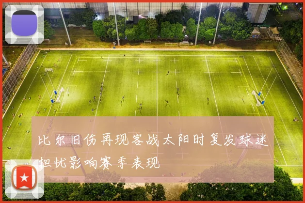 比尔旧伤再现客战太阳时复发球迷担忧影响赛季表现
