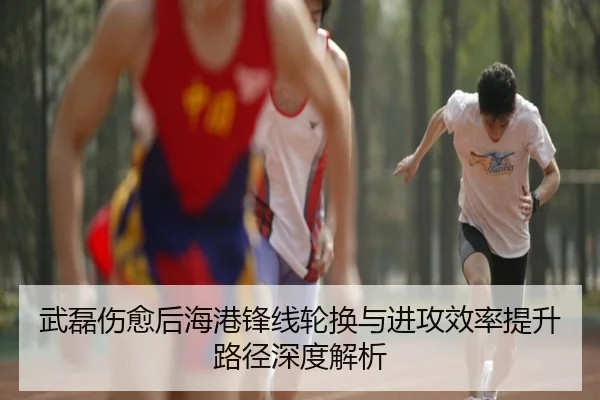 武磊伤愈后海港锋线轮换与进攻效率提升路径深度解析
